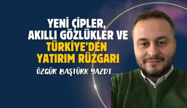 Yeni Çipler, Akıllı Gözlükler ve Türkiye’den Yatırım Rüzgarı